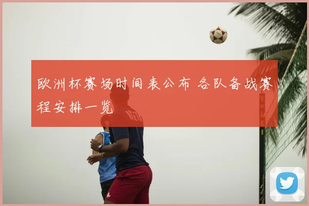 欧洲杯赛场时间表公布 各队备战赛程安排一览