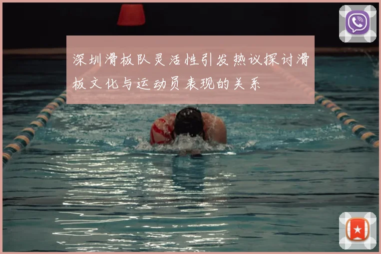 深圳滑板队灵活性引发热议探讨滑板文化与运动员表现的关系