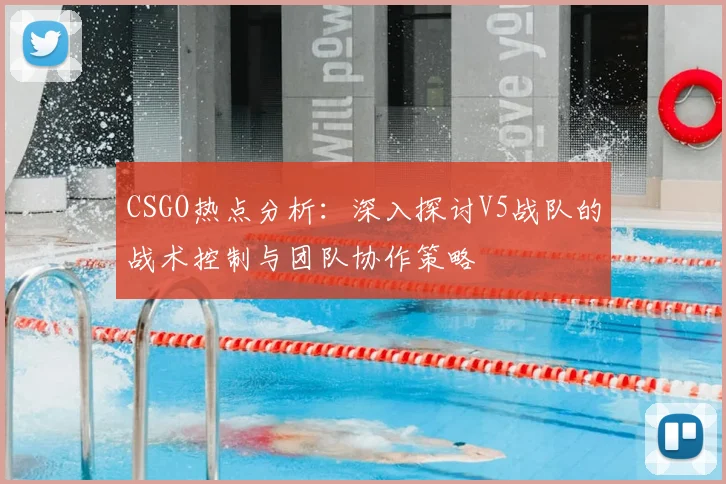 CSGO热点分析：深入探讨V5战队的战术控制与团队协作策略