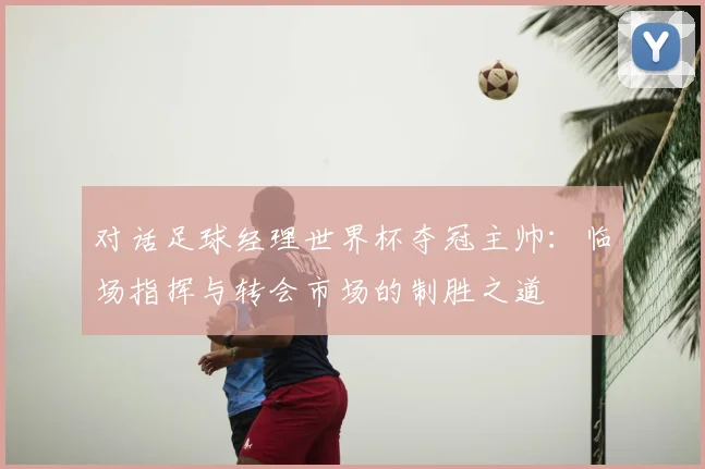 对话足球经理世界杯夺冠主帅：临场指挥与转会市场的制胜之道