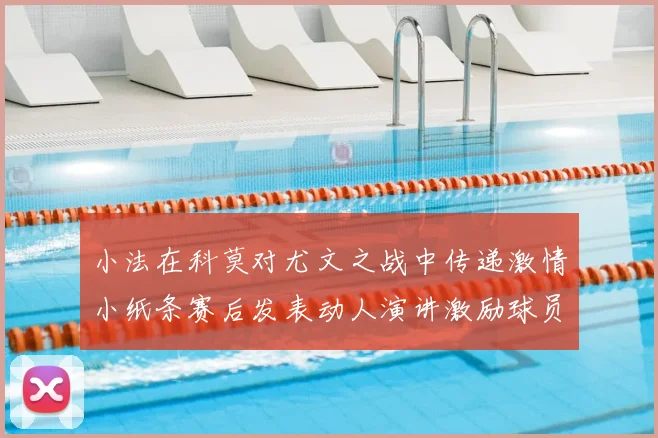 小法在科莫对尤文之战中传递激情小纸条赛后发表动人演讲激励球员士气