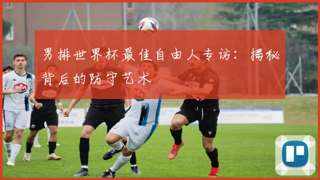 男排世界杯最佳自由人专访:揭秘背后的防守艺术
