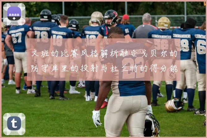 文班的比赛风格解析融合戈贝尔的防守库里的投射与杜兰特的得分能力