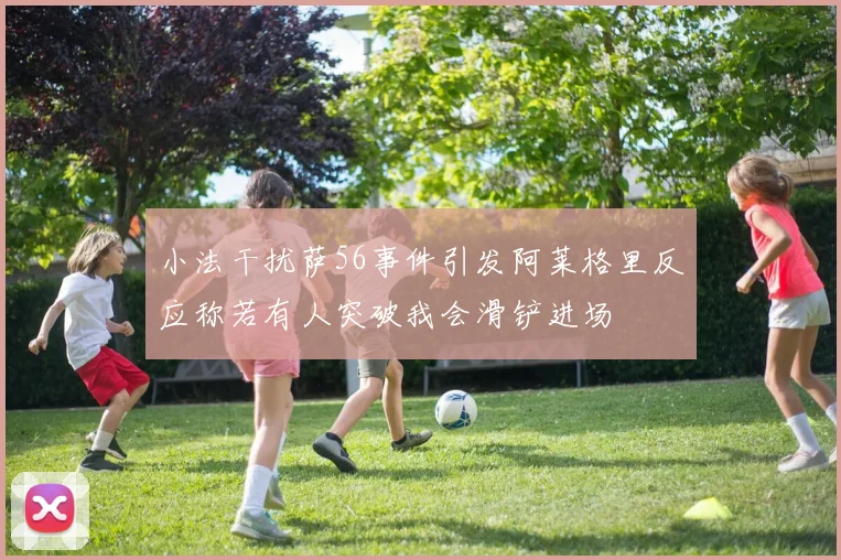小法干扰萨56事件引发阿莱格里反应称若有人突破我会滑铲进场