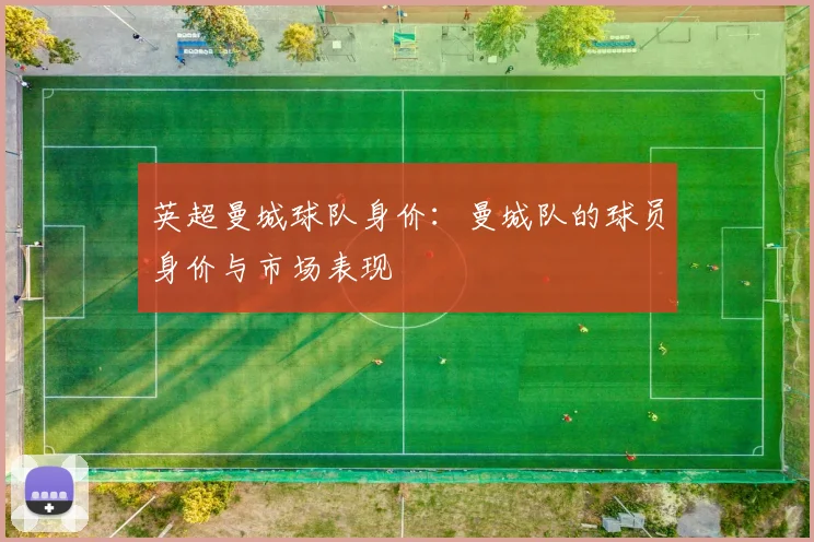 英超曼城球队身价：曼城队的球员身价与市场表现