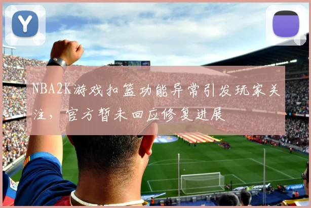 NBA2K游戏扣篮功能异常引发玩家关注,官方暂未回应修复进展