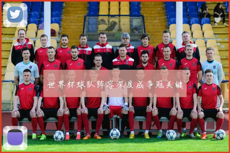 世界杯球队阵容深度成争冠关键