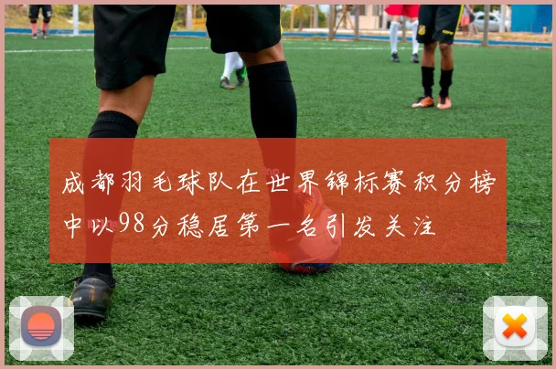 成都羽毛球队在世界锦标赛积分榜中以98分稳居第一名引发关注