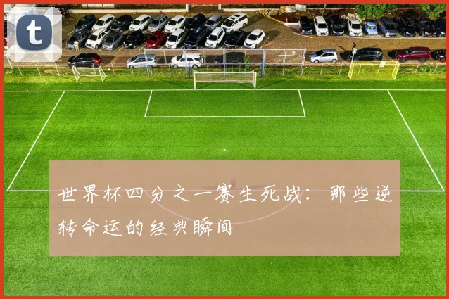 世界杯四分之一赛生死战：那些逆转命运的经典瞬间