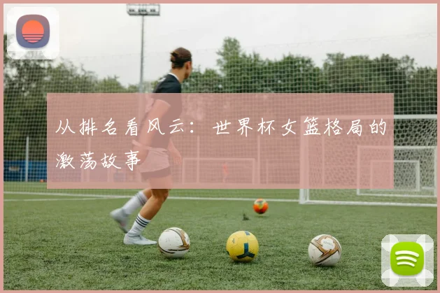从排名看风云：世界杯女篮格局的激荡故事