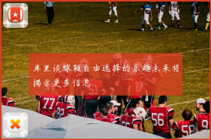 库里谈球鞋自由选择的乐趣未来将揭示更多信息