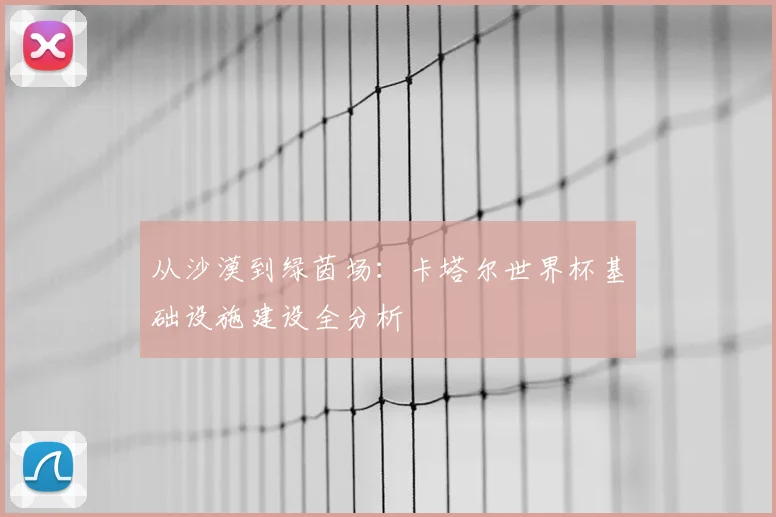 从沙漠到绿茵场:卡塔尔世界杯基础设施建设全分析