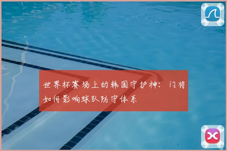 世界杯赛场上的韩国守护神：门将如何影响球队防守体系