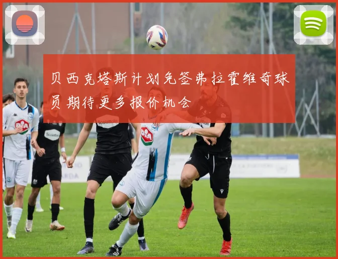 贝西克塔斯计划免签弗拉霍维奇球员期待更多报价机会