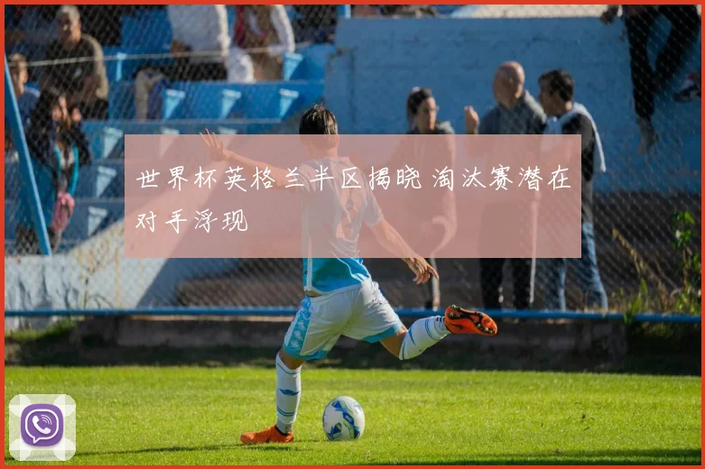 世界杯英格兰半区揭晓 淘汰赛潜在对手浮现