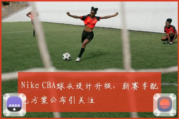 Nike CBA球衣设计升级，新赛季配色方案公布引关注