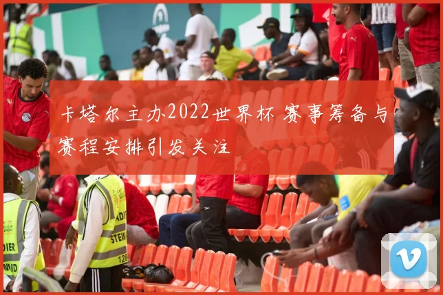 卡塔尔主办2022世界杯 赛事筹备与赛程安排引发关注