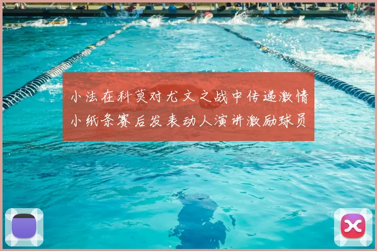 小法在科莫对尤文之战中传递激情小纸条赛后发表动人演讲激励球员士气