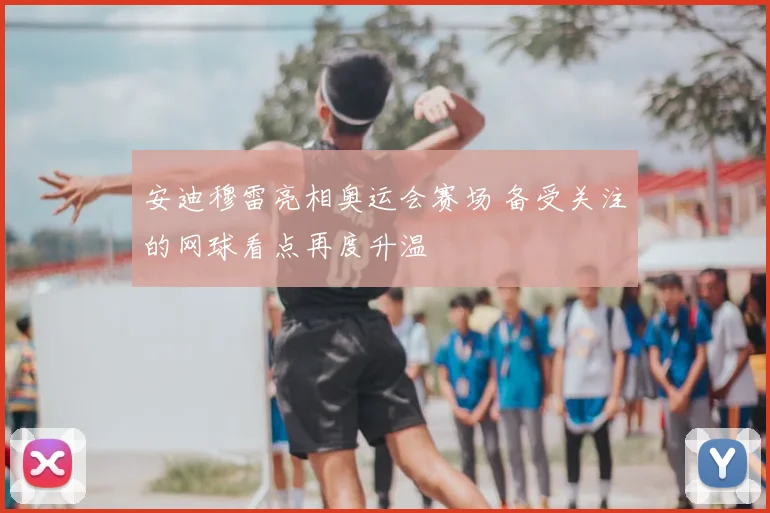 安迪穆雷亮相奥运会赛场 备受关注的网球看点再度升温