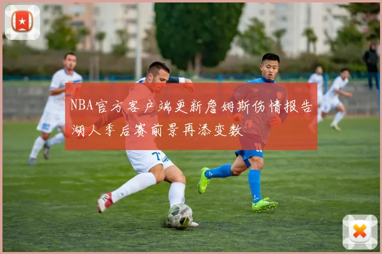 NBA官方客户端更新詹姆斯伤情报告湖人季后赛前景再添变数