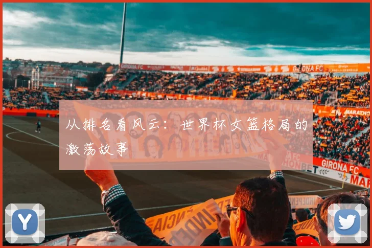 从排名看风云：世界杯女篮格局的激荡故事