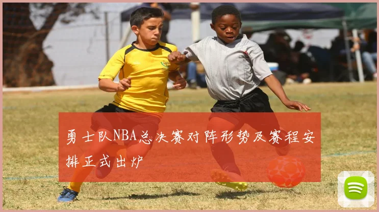 勇士队NBA总决赛对阵形势及赛程安排正式出炉