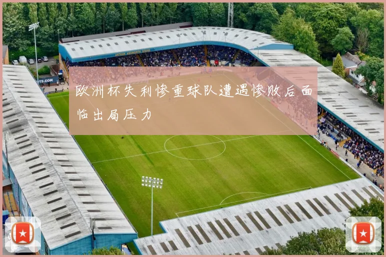 欧洲杯失利惨重球队遭遇惨败后面临出局压力