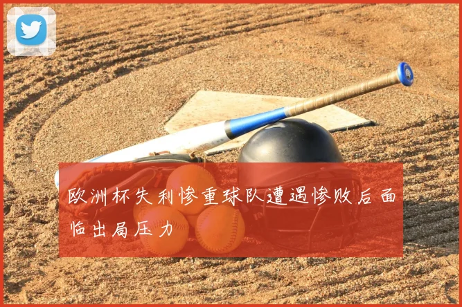 欧洲杯失利惨重球队遭遇惨败后面临出局压力