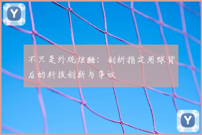 不只是外观炫酷：剖析指定用球背后的科技创新与争议