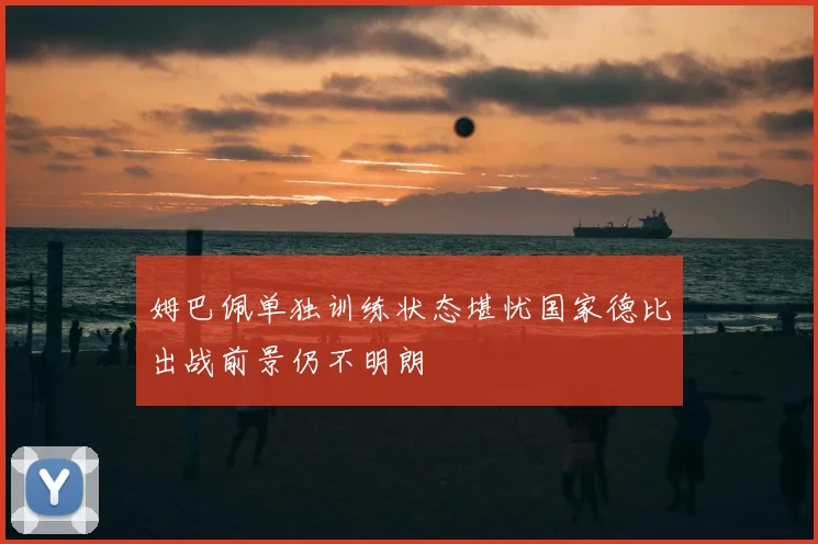 姆巴佩单独训练状态堪忧国家德比出战前景仍不明朗