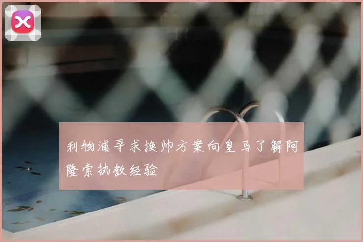 利物浦寻求换帅方案向皇马了解阿隆索执教经验
