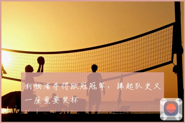 利物浦夺得欧冠冠军，捧起队史又一座重要奖杯