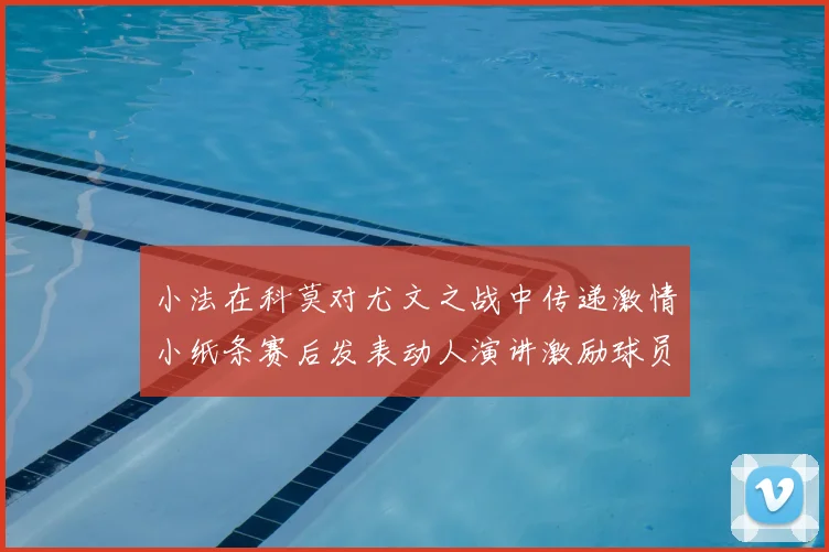 小法在科莫对尤文之战中传递激情小纸条赛后发表动人演讲激励球员士气