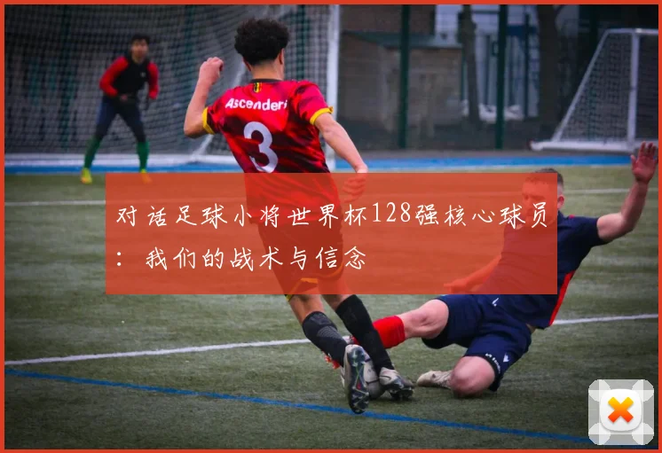 对话足球小将世界杯128强核心球员:我们的战术与信念