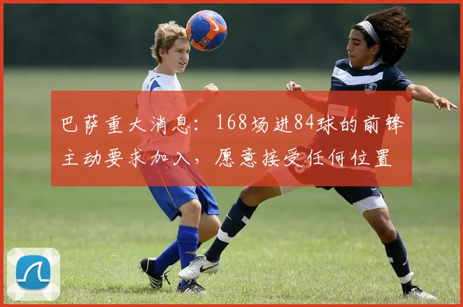 巴萨重大消息:168场进84球的前锋主动要求加入,愿意接受任何位置曾价值8500万_尤文_弗拉霍维奇_欧冠
