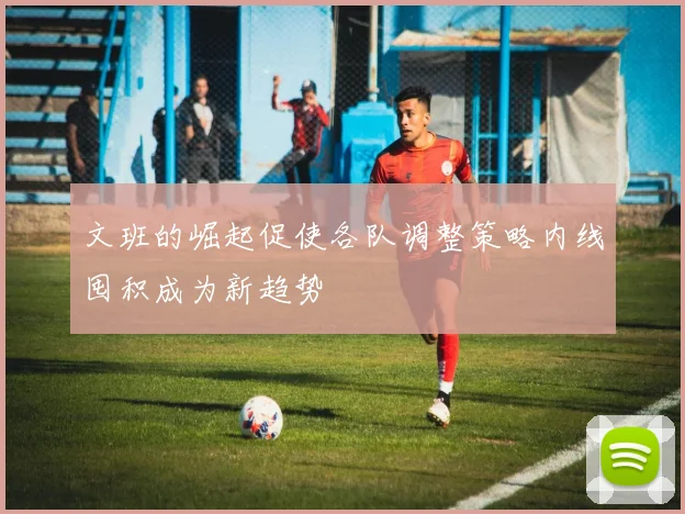 文班的崛起促使各队调整策略内线囤积成为新趋势