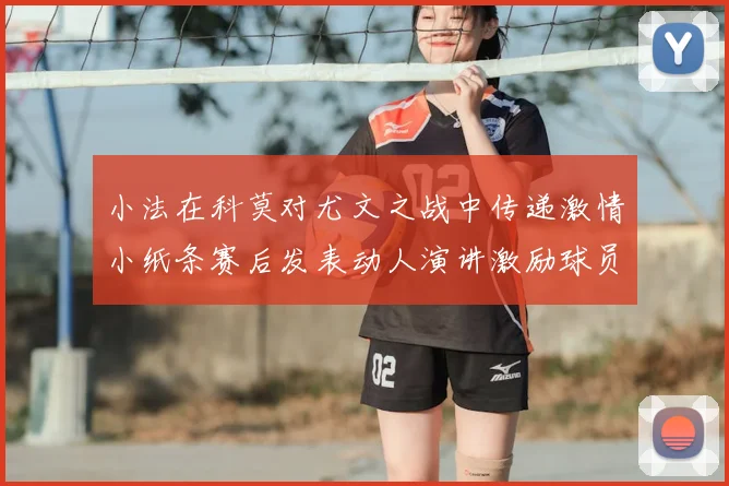 小法在科莫对尤文之战中传递激情小纸条赛后发表动人演讲激励球员士气
