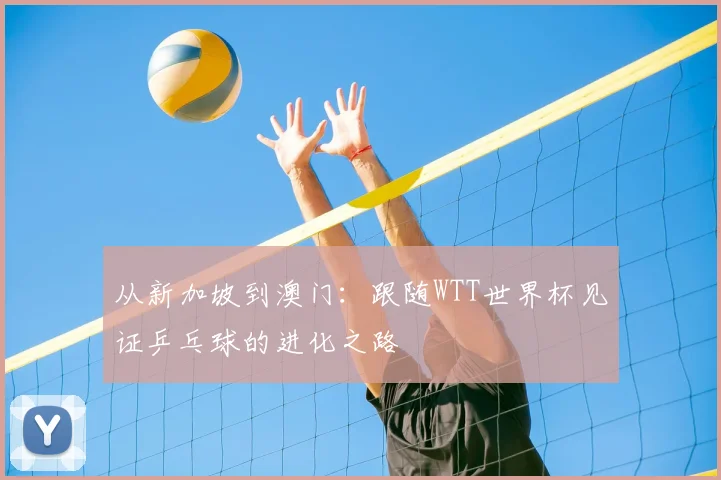 从新加坡到澳门：跟随WTT世界杯见证乒乓球的进化之路