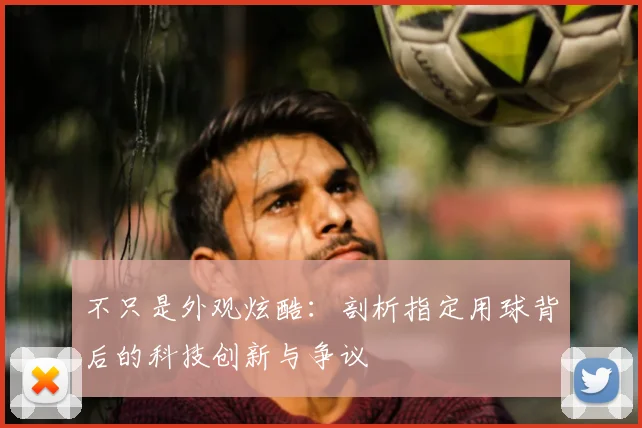 不只是外观炫酷：剖析指定用球背后的科技创新与争议