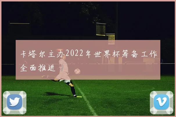 卡塔尔主办2022年世界杯筹备工作全面推进