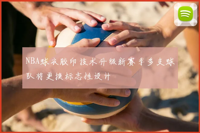 NBA球衣胶印技术升级新赛季多支球队将更换标志性设计
