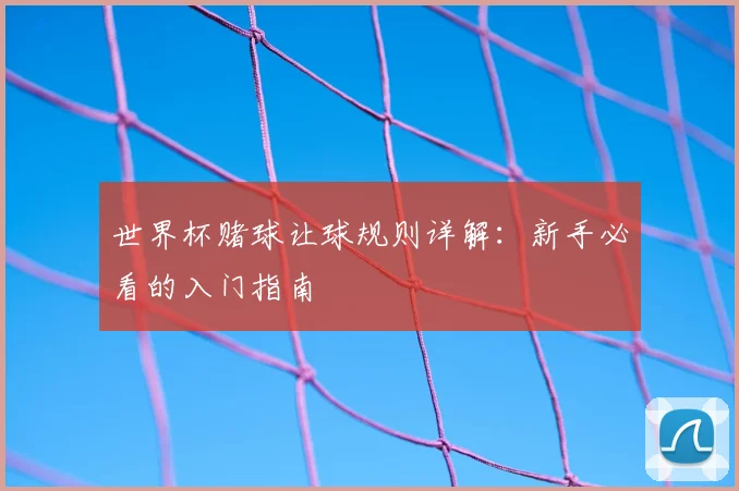 世界杯赌球让球规则详解:新手必看的入门指南