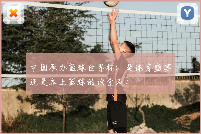中国承办篮球世界杯：是体育盛宴还是本土篮球的试金石？