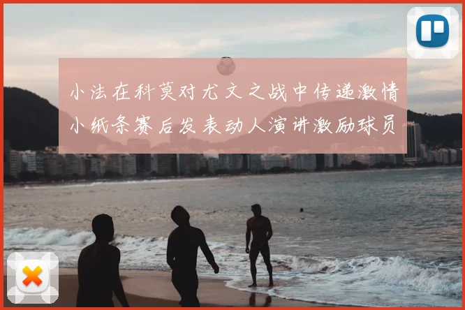 小法在科莫对尤文之战中传递激情小纸条赛后发表动人演讲激励球员士气