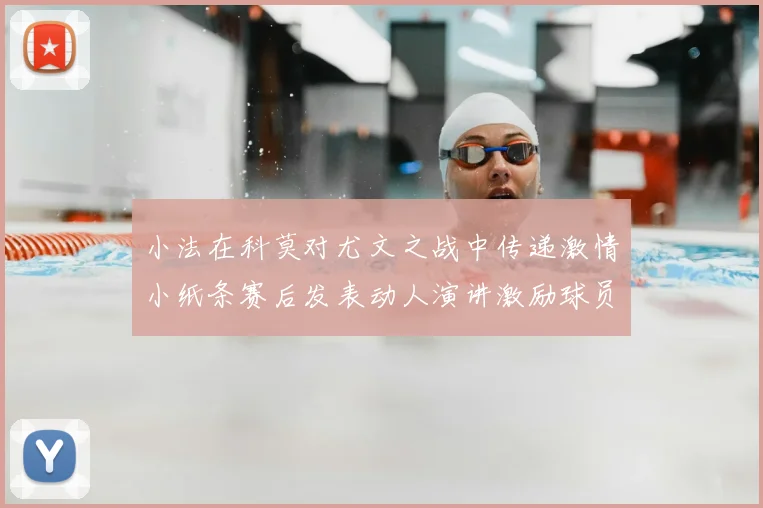 小法在科莫对尤文之战中传递激情小纸条赛后发表动人演讲激励球员士气