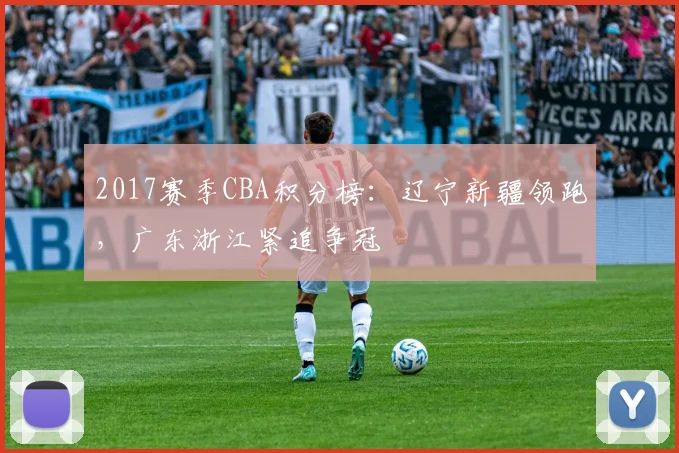 2017赛季CBA积分榜:辽宁新疆领跑,广东浙江紧追争冠