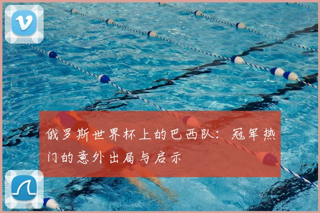 俄罗斯世界杯上的巴西队：冠军热门的意外出局与启示