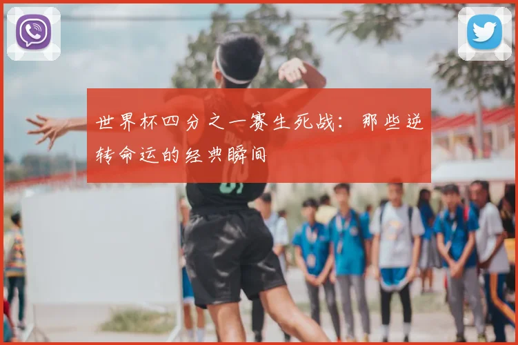 世界杯四分之一赛生死战:那些逆转命运的经典瞬间