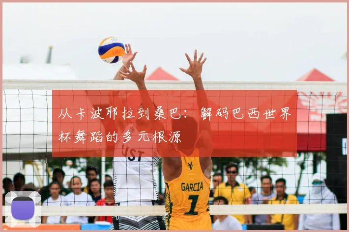从卡波耶拉到桑巴：解码巴西世界杯舞蹈的多元根源