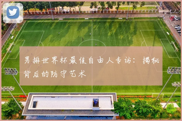男排世界杯最佳自由人专访：揭秘背后的防守艺术